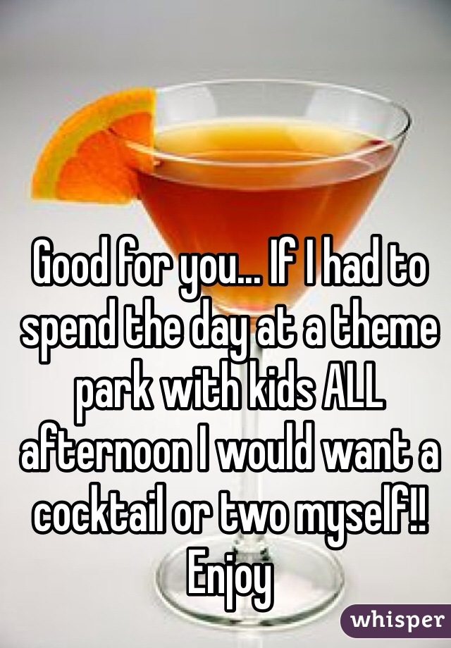 Good for you... If I had to spend the day at a theme park with kids ALL afternoon I would want a cocktail or two myself!! Enjoy 
