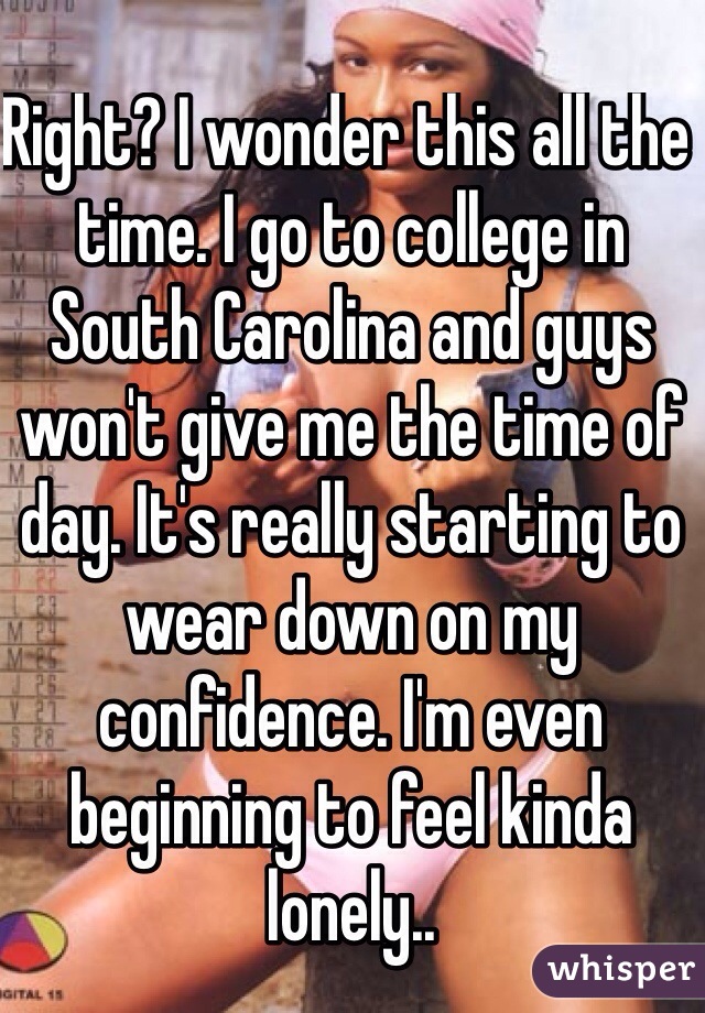 Right? I wonder this all the time. I go to college in South Carolina and guys won't give me the time of day. It's really starting to wear down on my confidence. I'm even beginning to feel kinda lonely..