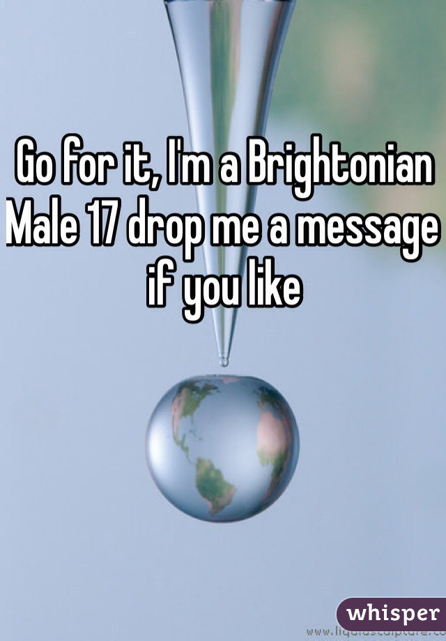 Go for it, I'm a Brightonian Male 17 drop me a message if you like 