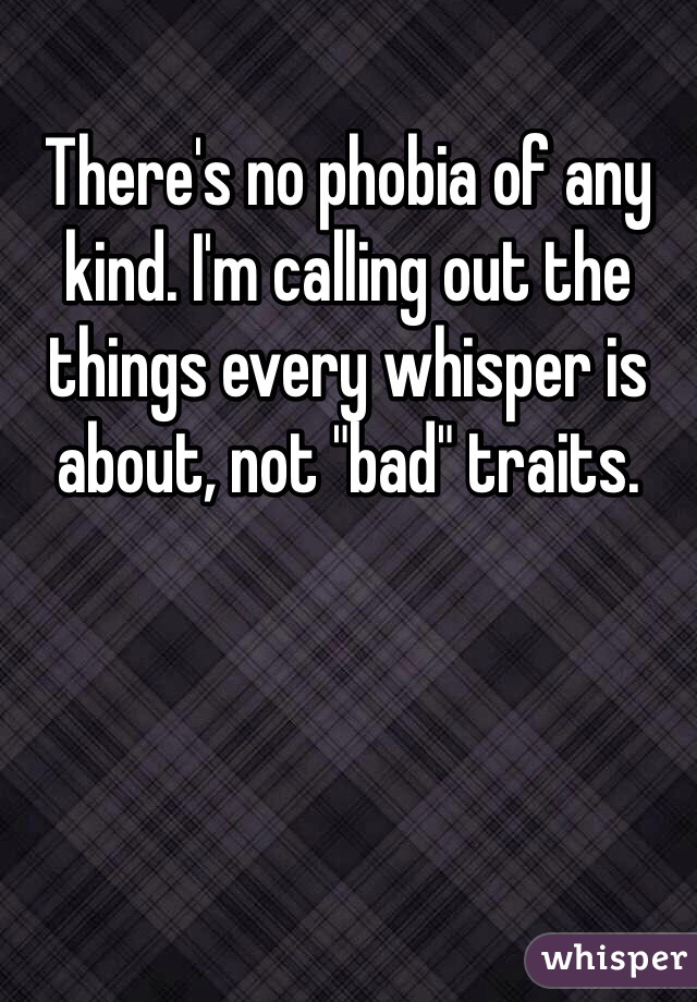 There's no phobia of any kind. I'm calling out the things every whisper is about, not "bad" traits.
