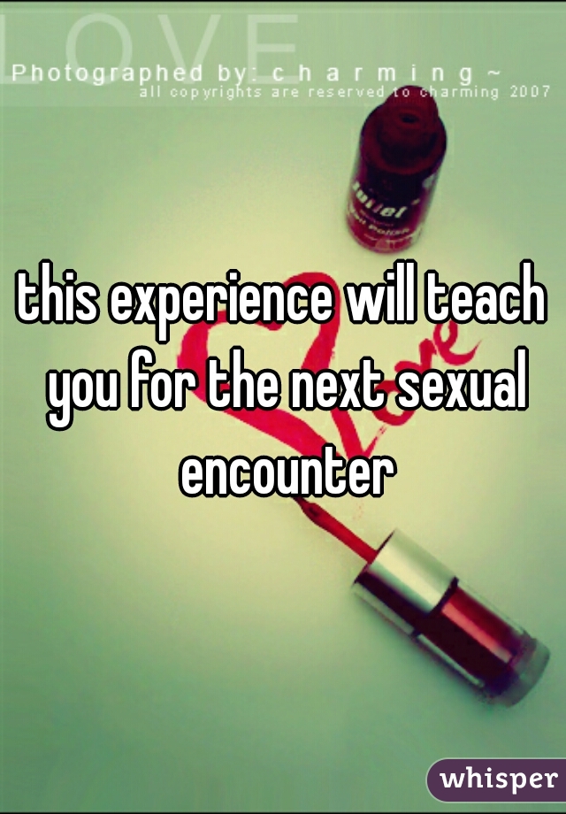 this experience will teach you for the next sexual encounter