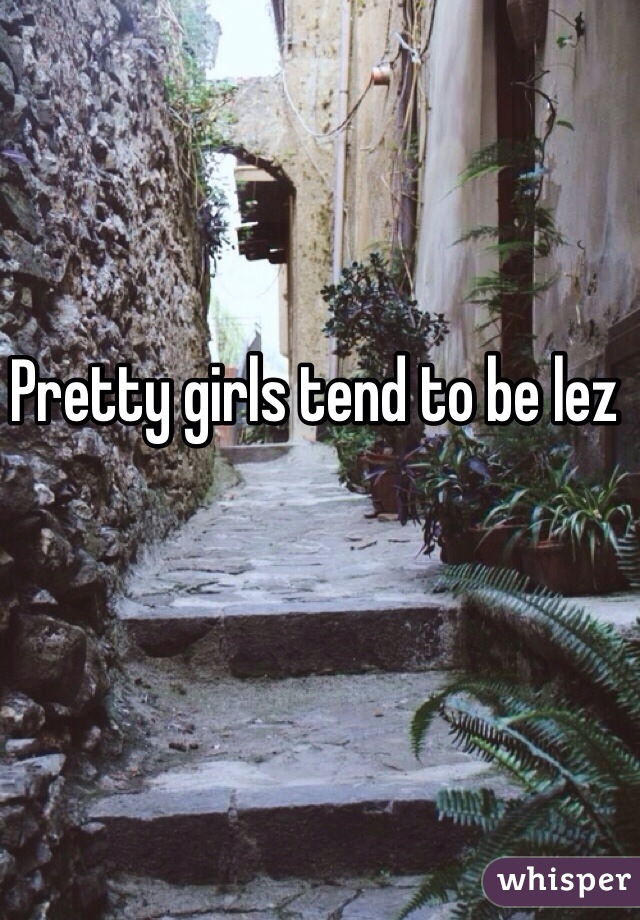 Pretty girls tend to be lez
