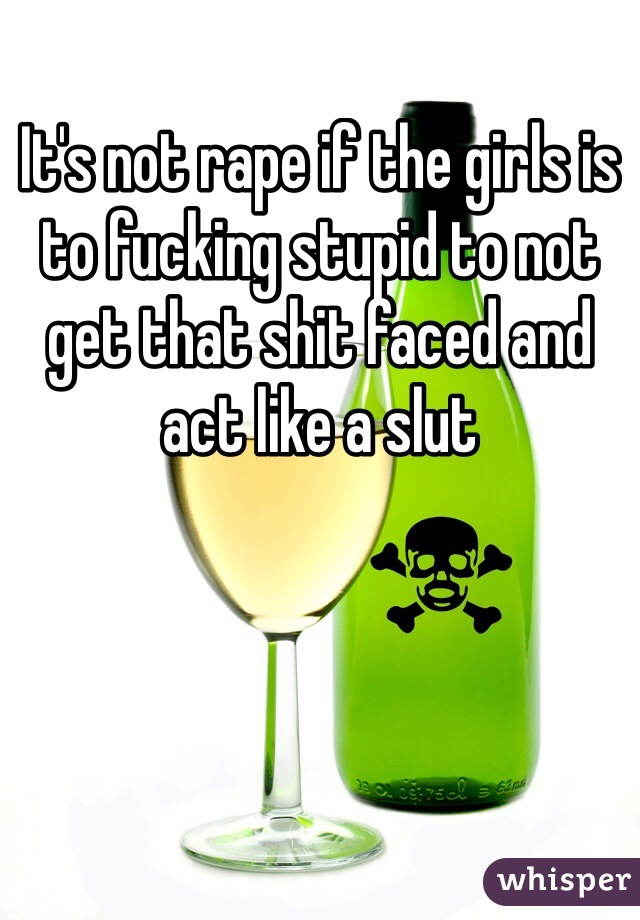 It's not rape if the girls is to fucking stupid to not get that shit faced and act like a slut 