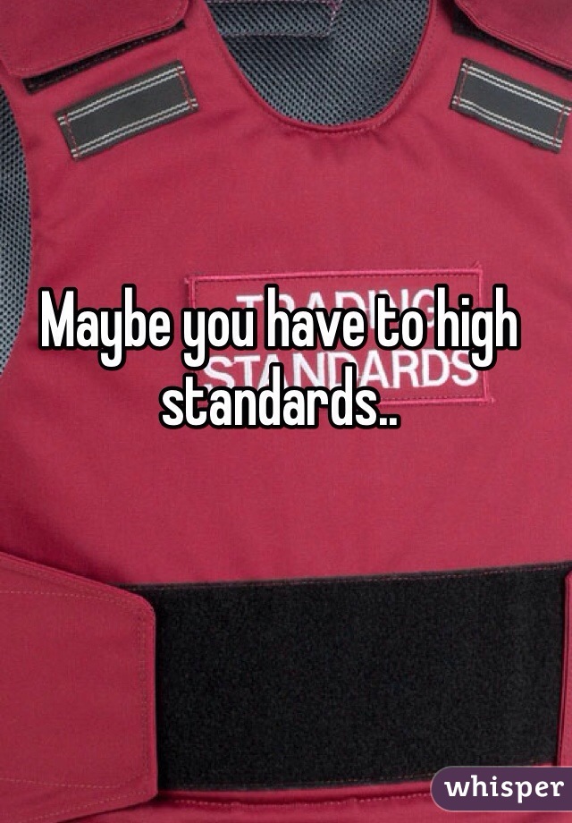 Maybe you have to high standards.. 