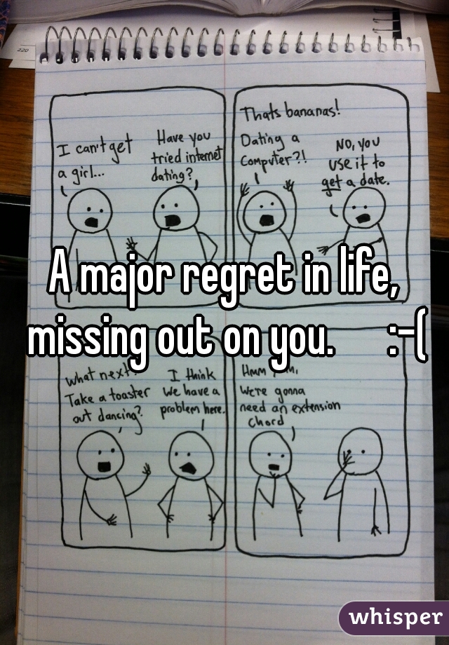 A major regret in life, missing out on you.      :-(