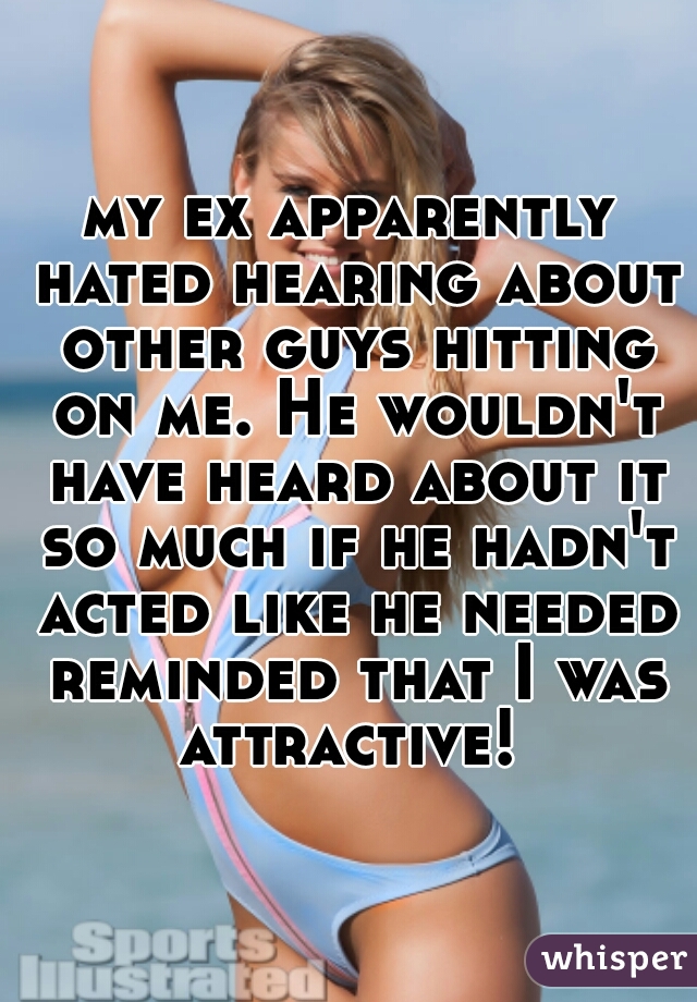 my ex apparently hated hearing about other guys hitting on me. He wouldn't have heard about it so much if he hadn't acted like he needed reminded that I was attractive! 
