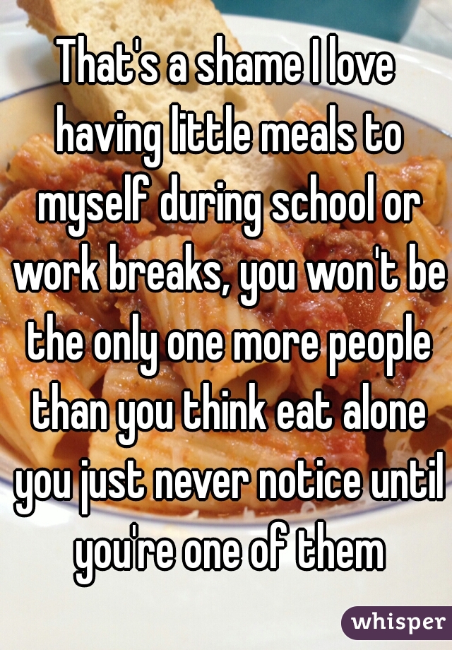 That's a shame I love having little meals to myself during school or work breaks, you won't be the only one more people than you think eat alone you just never notice until you're one of them