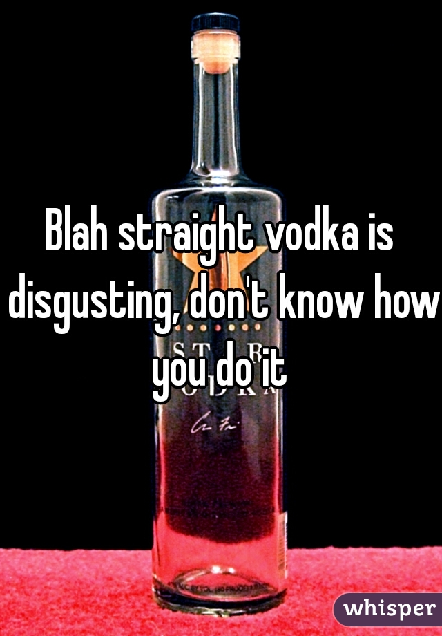 Blah straight vodka is disgusting, don't know how you do it 