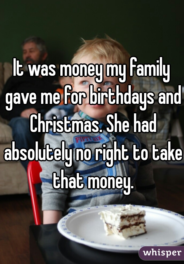 It was money my family gave me for birthdays and Christmas. She had absolutely no right to take that money.