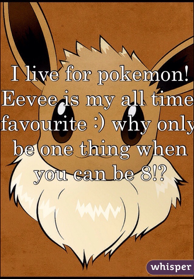 I live for pokemon! Eevee is my all time favourite :) why only be one thing when you can be 8!?

