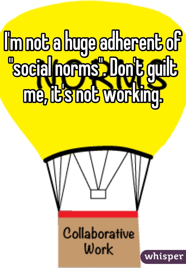 I'm not a huge adherent of "social norms". Don't guilt me, it's not working.