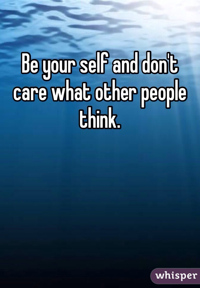 Be your self and don't care what other people think. 