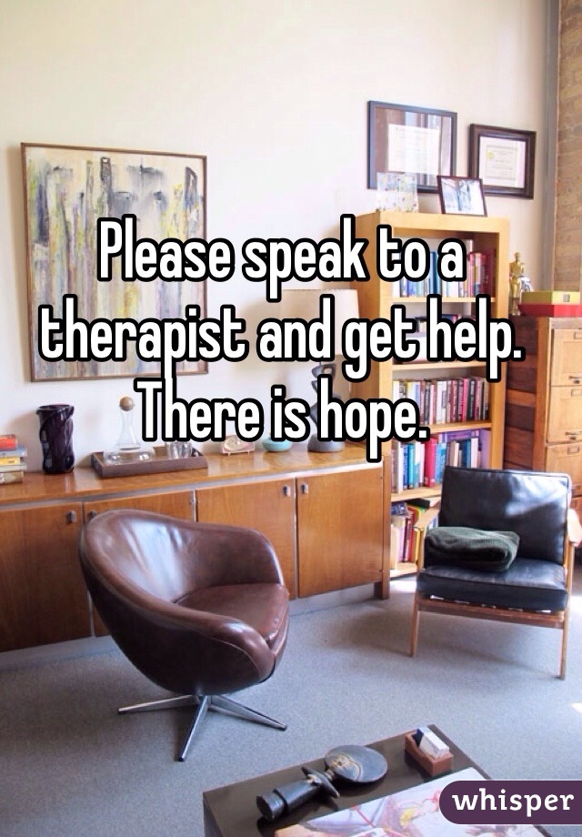 Please speak to a therapist and get help. There is hope.