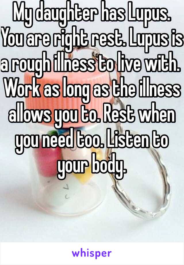 My daughter has Lupus. You are right rest. Lupus is a rough illness to live with. Work as long as the illness allows you to. Rest when you need too. Listen to your body. 