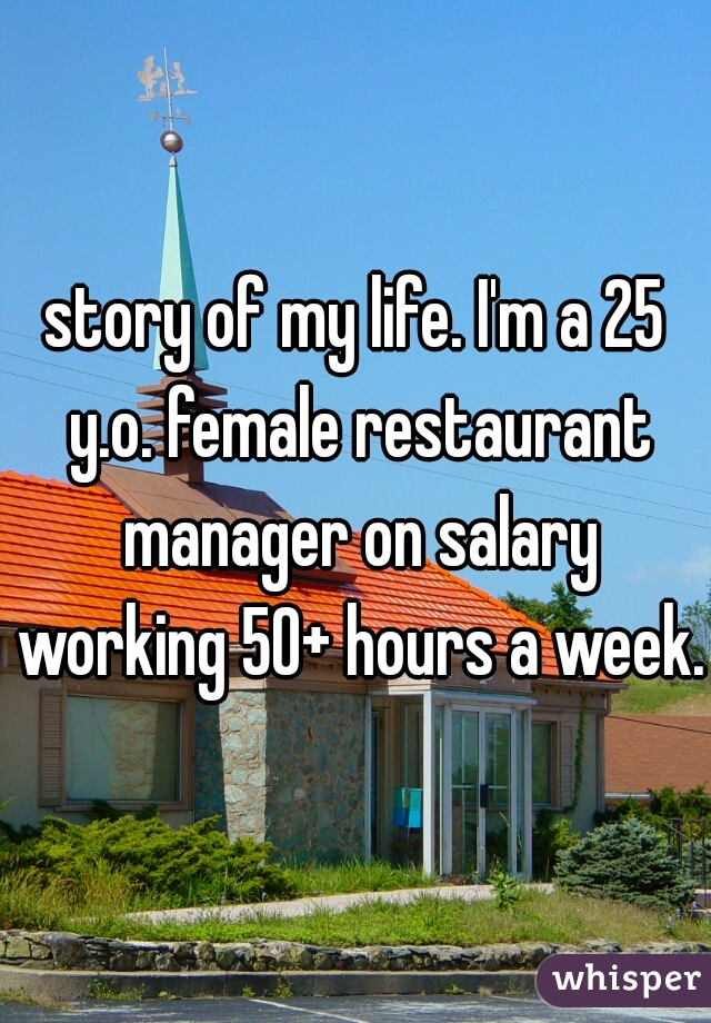 story of my life. I'm a 25 y.o. female restaurant manager on salary working 50+ hours a week.