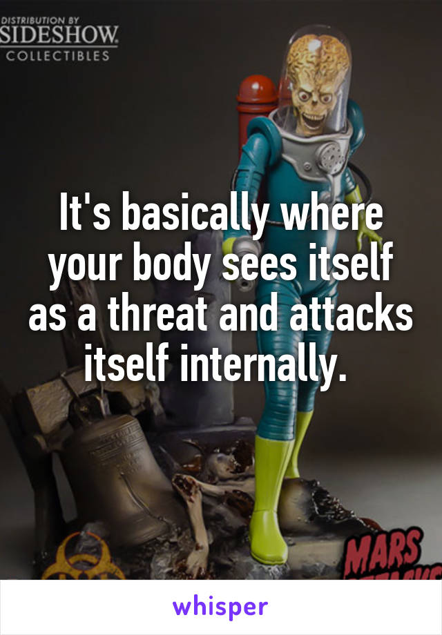 It's basically where your body sees itself as a threat and attacks itself internally. 
