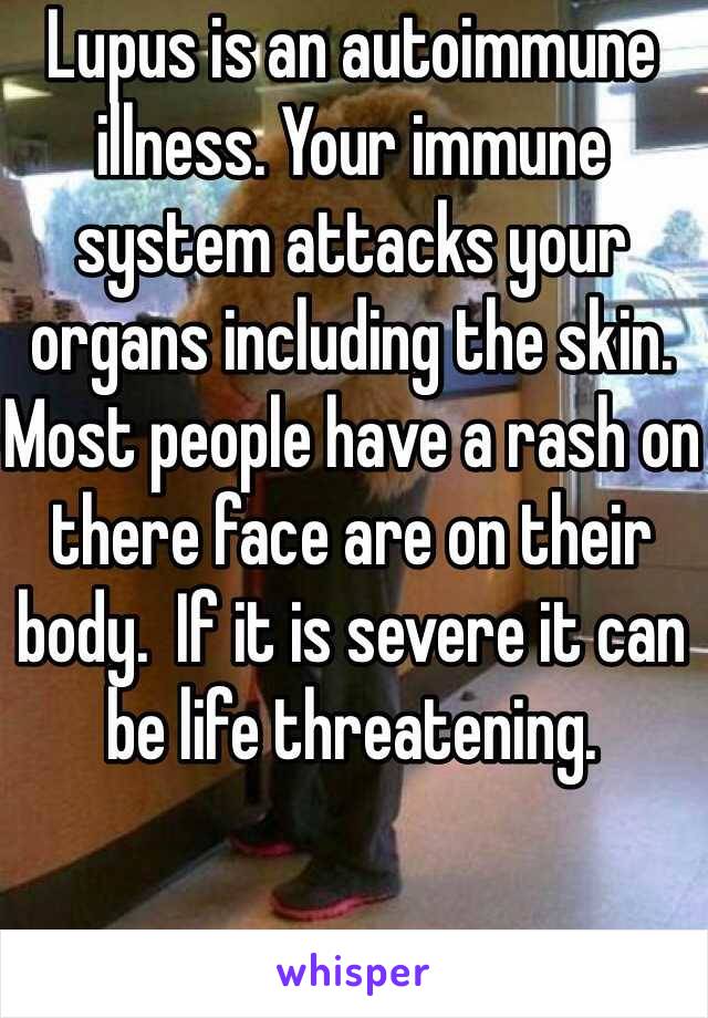 Lupus is an autoimmune illness. Your immune system attacks your organs including the skin. Most people have a rash on there face are on their body.  If it is severe it can be life threatening. 