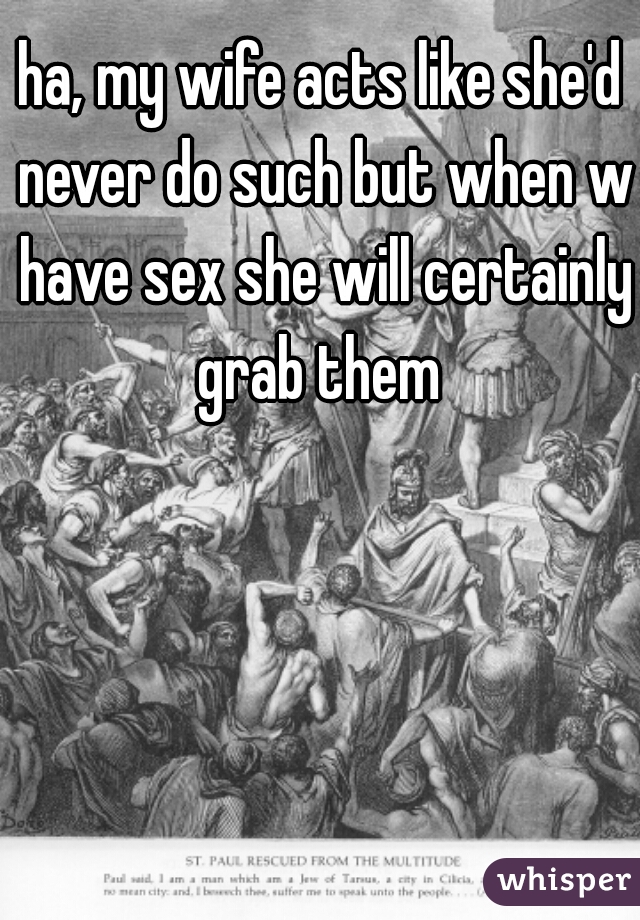 ha, my wife acts like she'd never do such but when we
 have sex she will certainly grab them 