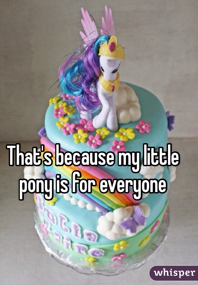 That's because my little pony is for everyone 