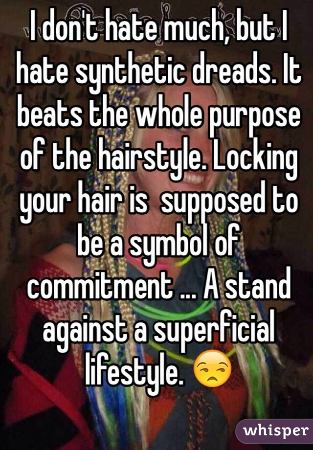 I don't hate much, but I hate synthetic dreads. It beats the whole purpose of the hairstyle. Locking your hair is  supposed to be a symbol of commitment ... A stand against a superficial lifestyle. 😒