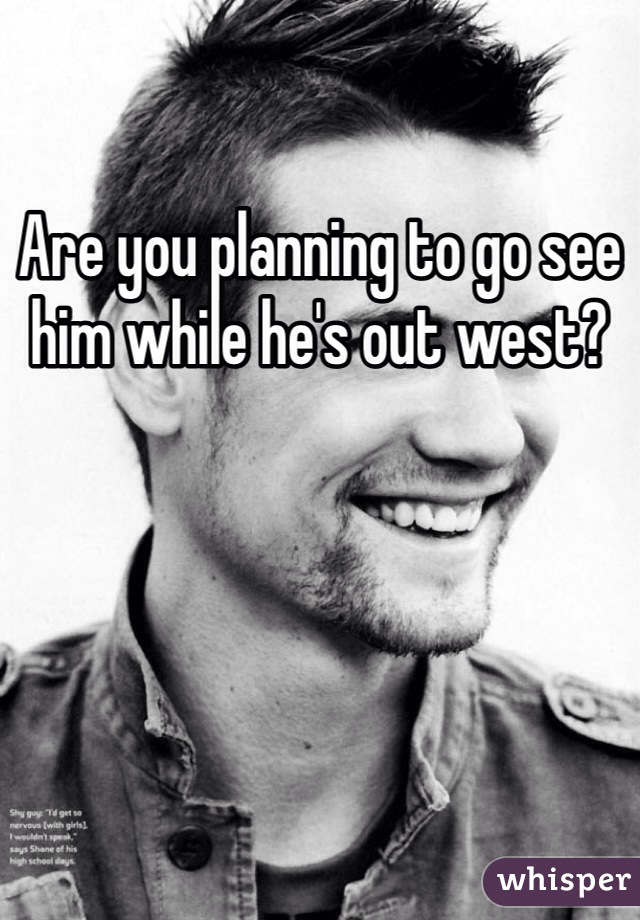 Are you planning to go see him while he's out west? 