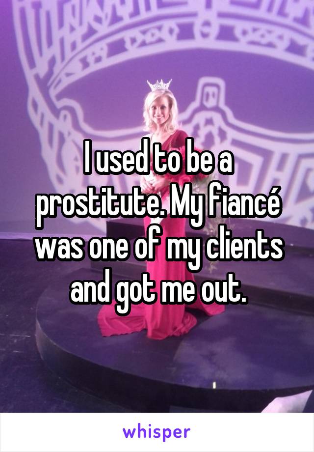 I used to be a prostitute. My fiancé was one of my clients and got me out.