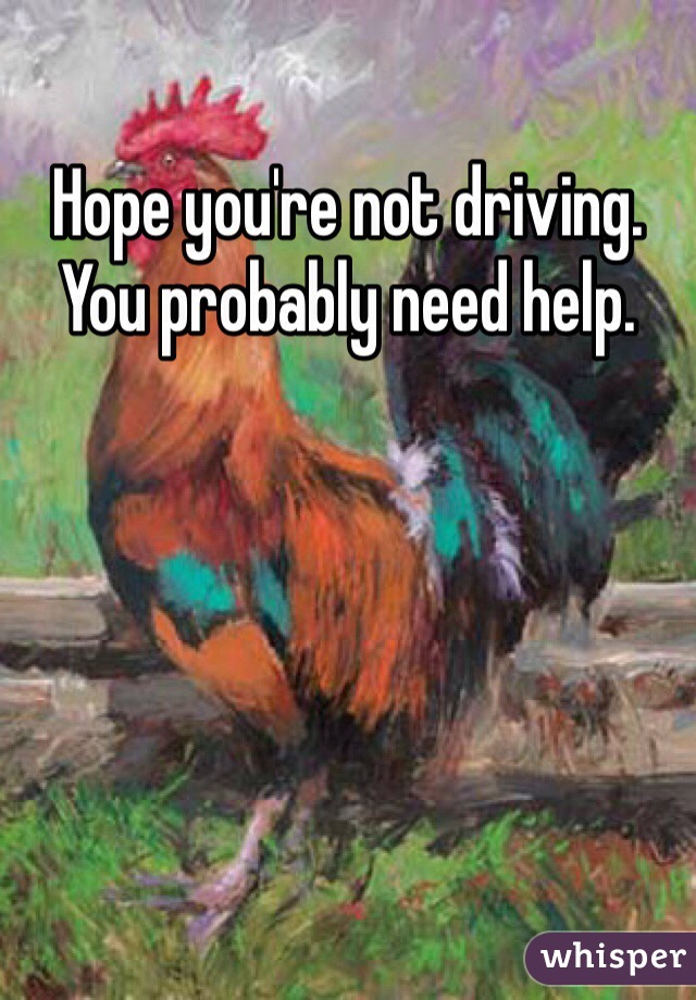 Hope you're not driving. You probably need help.