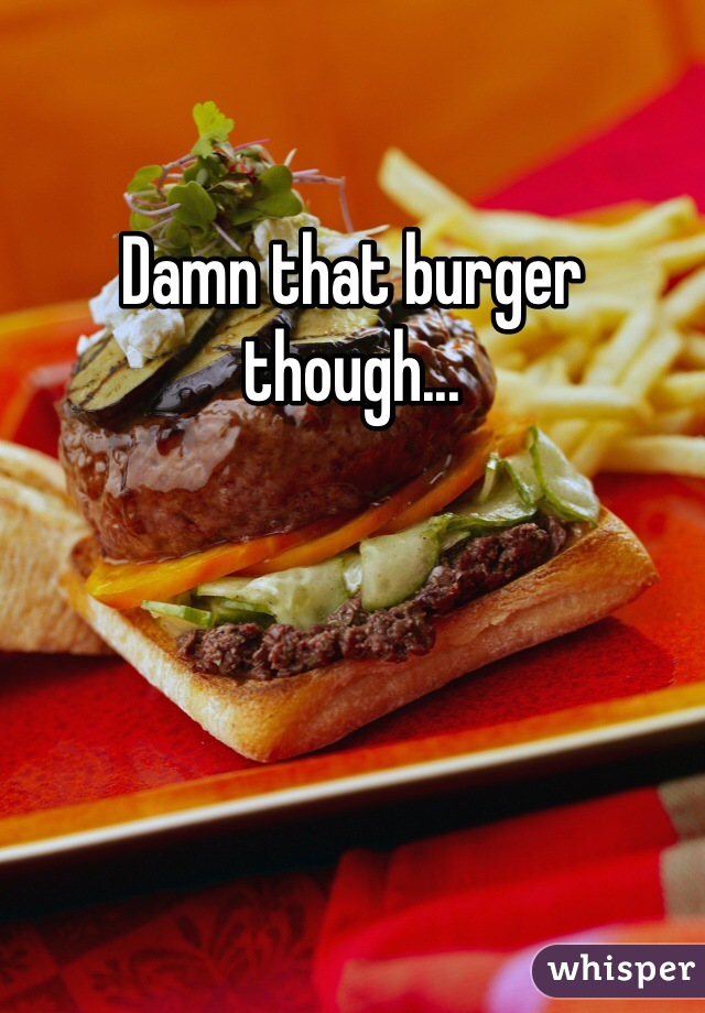 Damn that burger though...