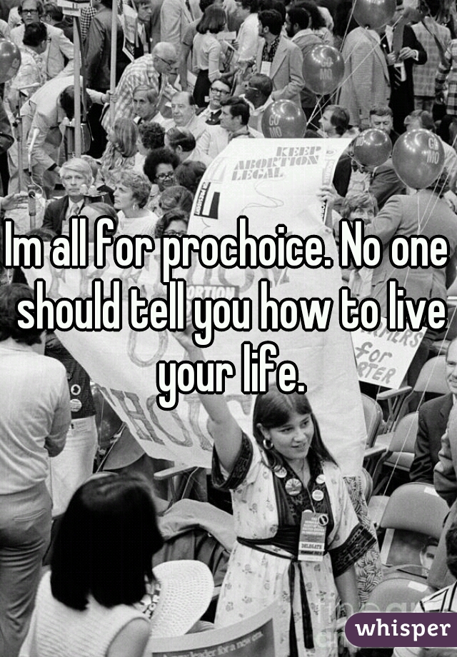 Im all for prochoice. No one should tell you how to live your life.