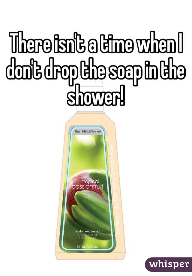 There isn't a time when I don't drop the soap in the shower! 
