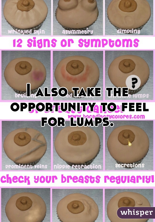 I also take the opportunity to feel for lumps. 