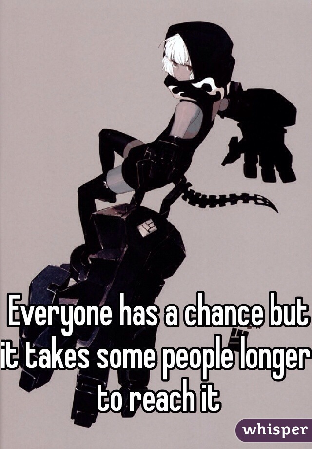 Everyone has a chance but it takes some people longer to reach it 