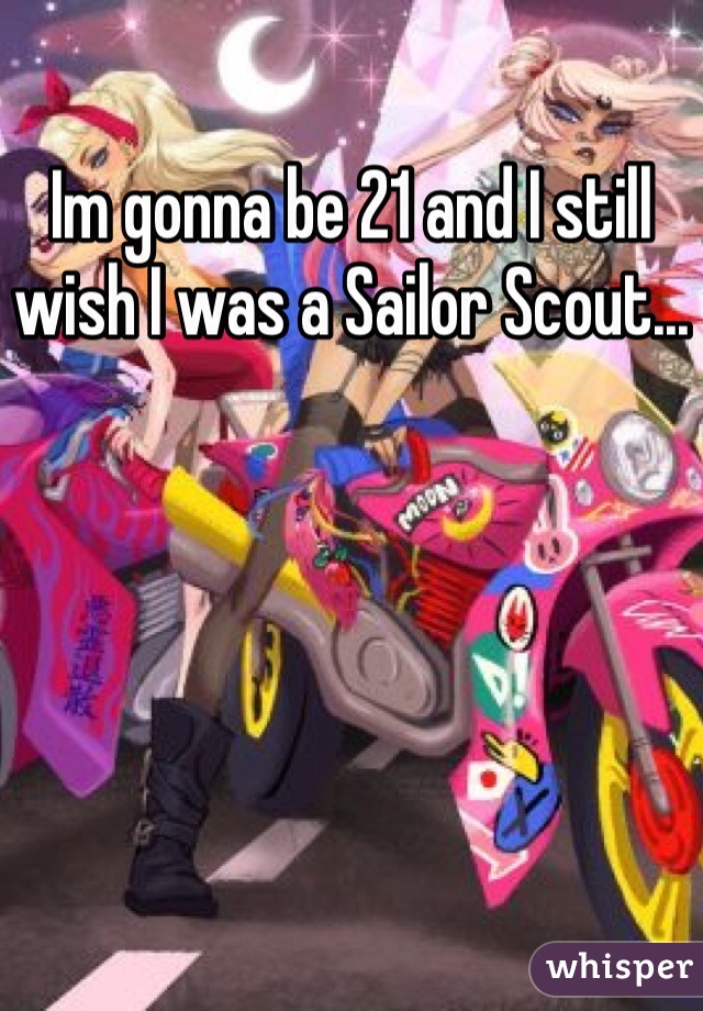 Im gonna be 21 and I still wish I was a Sailor Scout...