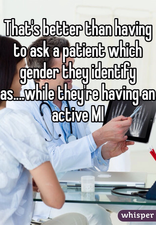 That's better than having to ask a patient which gender they identify as....while they're having an active MI