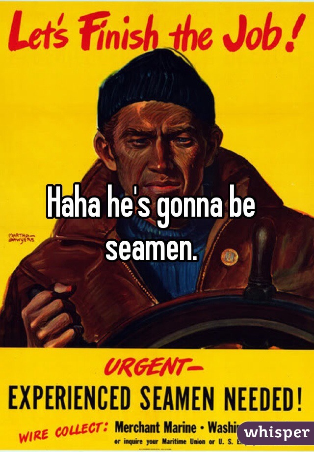 Haha he's gonna be seamen. 