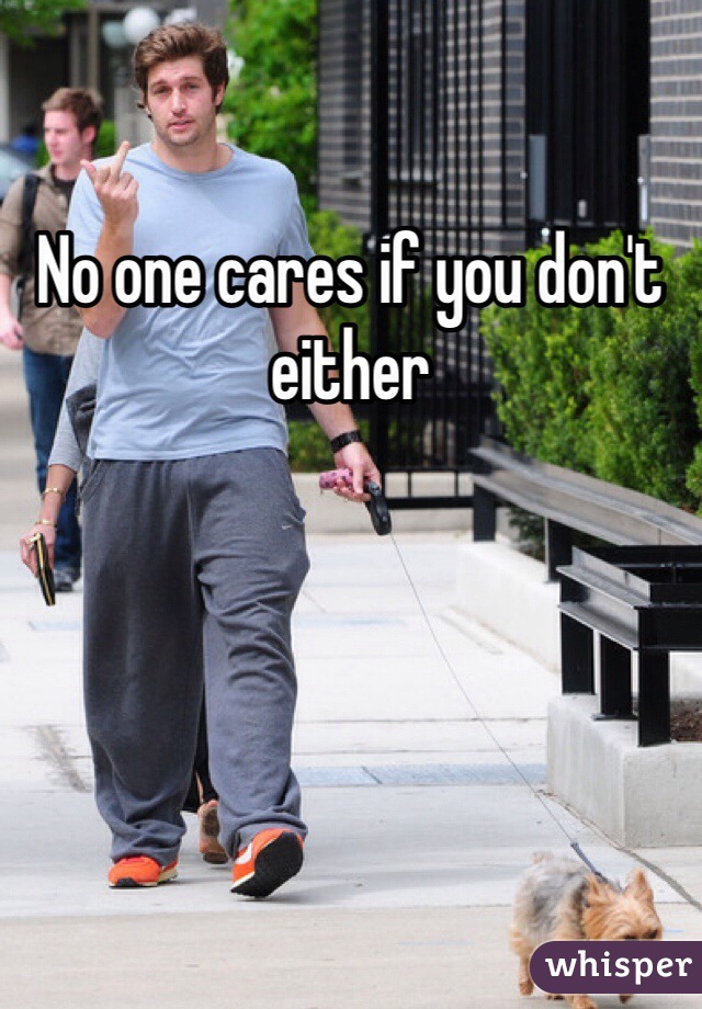 No one cares if you don't either 
