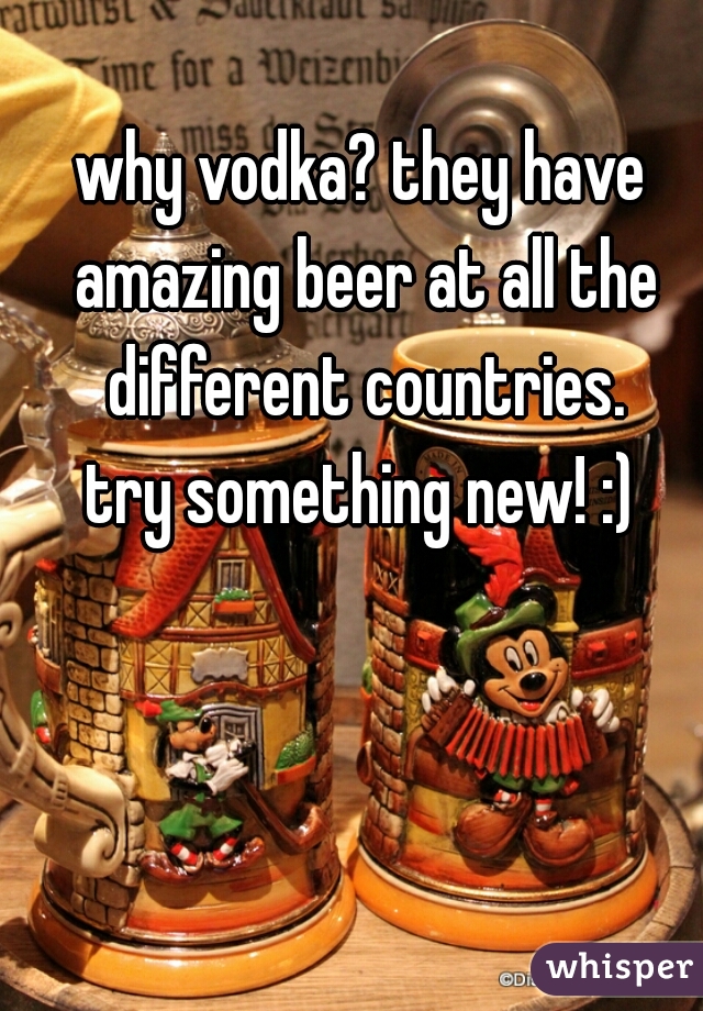 why vodka? they have amazing beer at all the different countries.
try something new! :)