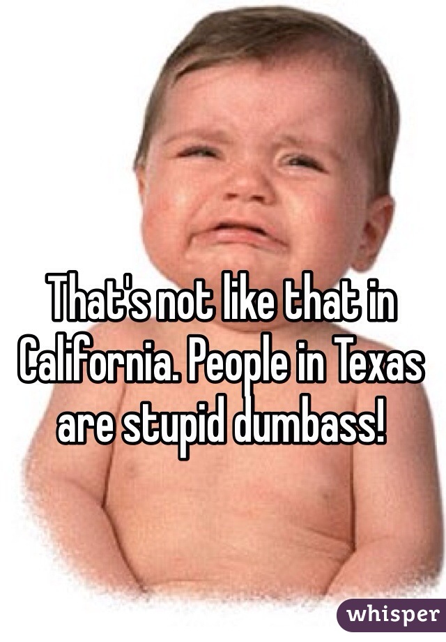 That's not like that in California. People in Texas are stupid dumbass!