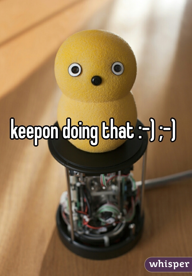 keepon doing that :-) ;-) 