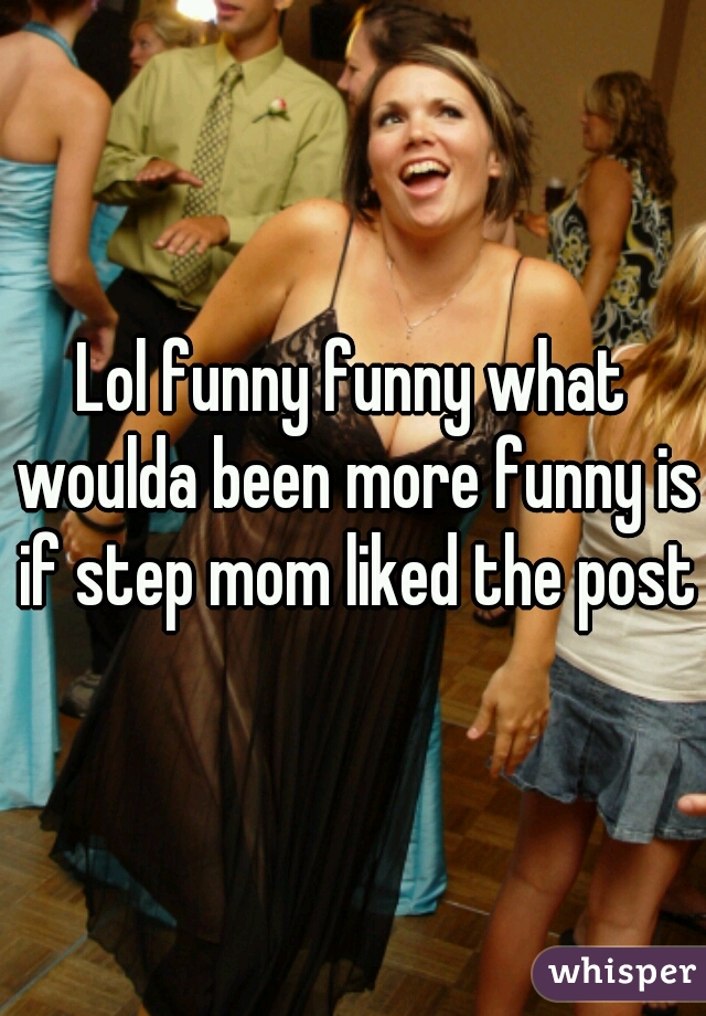 Lol funny funny what woulda been more funny is if step mom liked the post