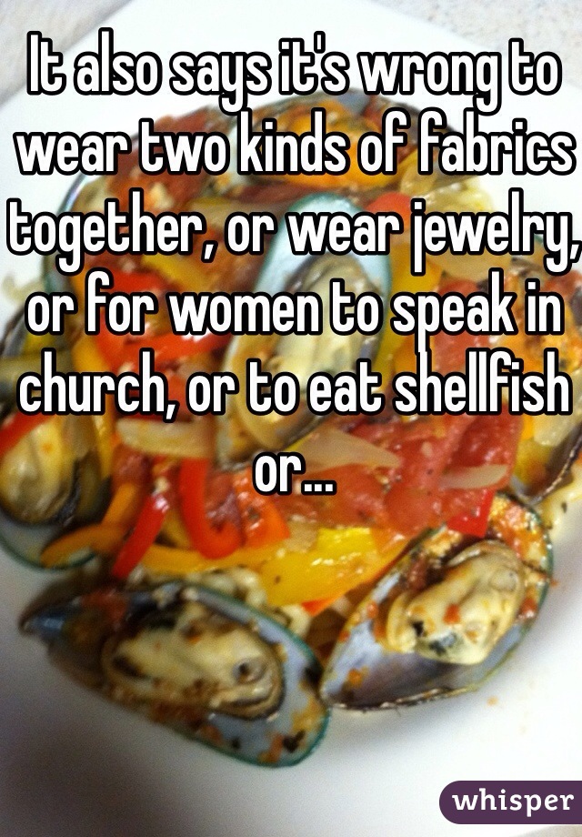 It also says it's wrong to wear two kinds of fabrics together, or wear jewelry, or for women to speak in church, or to eat shellfish or...