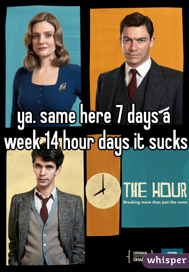 ya. same here 7 days a week 14 hour days it sucks!