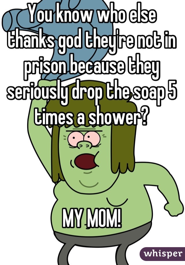 You know who else thanks god they're not in prison because they seriously drop the soap 5 times a shower?



MY MOM!