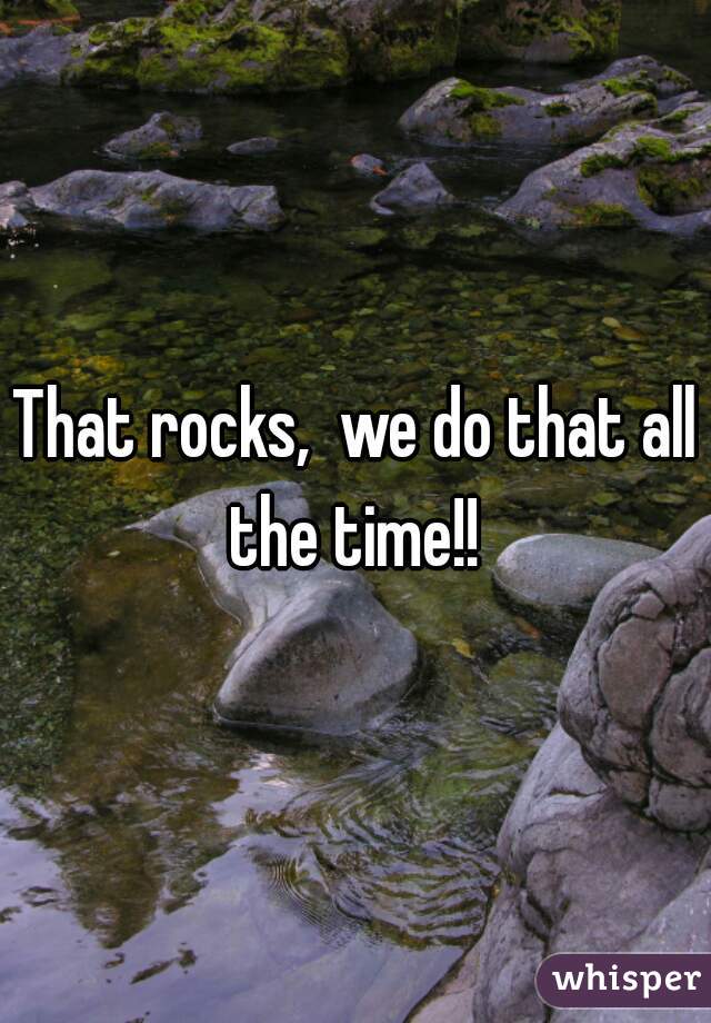 That rocks,  we do that all the time!! 