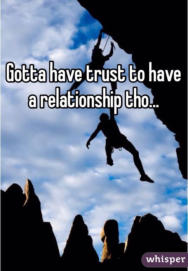 Gotta have trust to have a relationship tho...