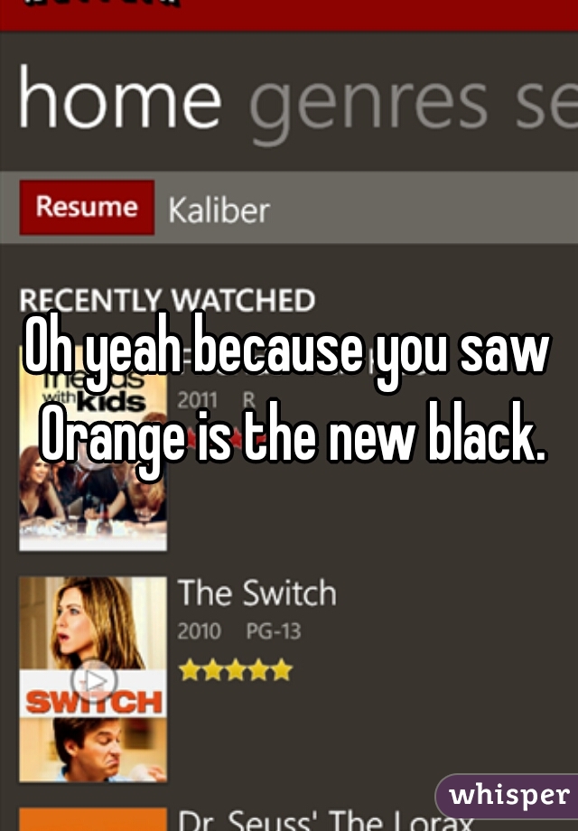 Oh yeah because you saw Orange is the new black.