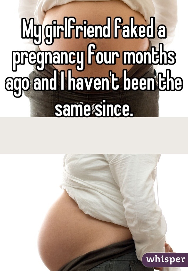 My girlfriend faked a pregnancy four months ago and I haven't been the same since.