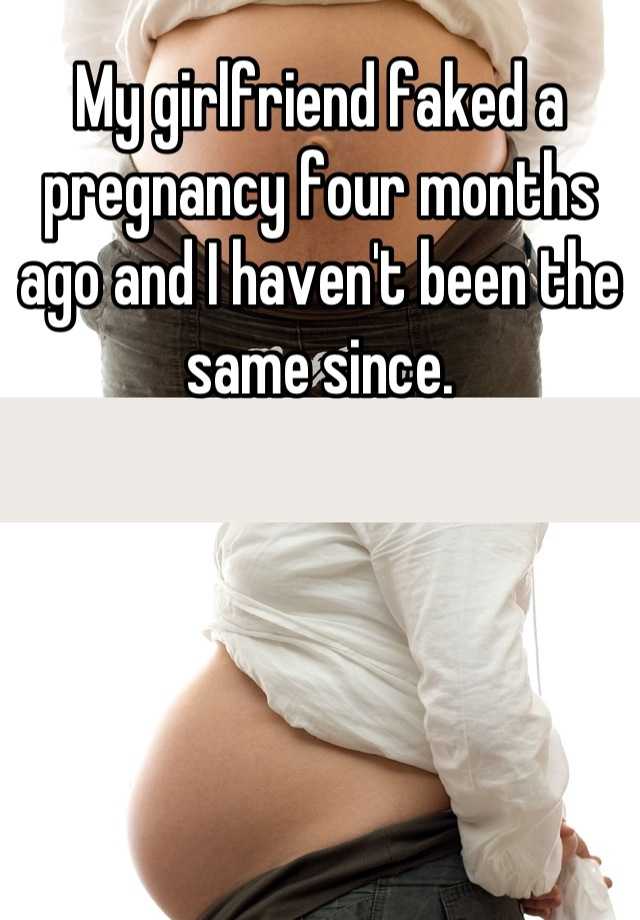 My girlfriend faked a pregnancy four months ago and I haven't been the same since.