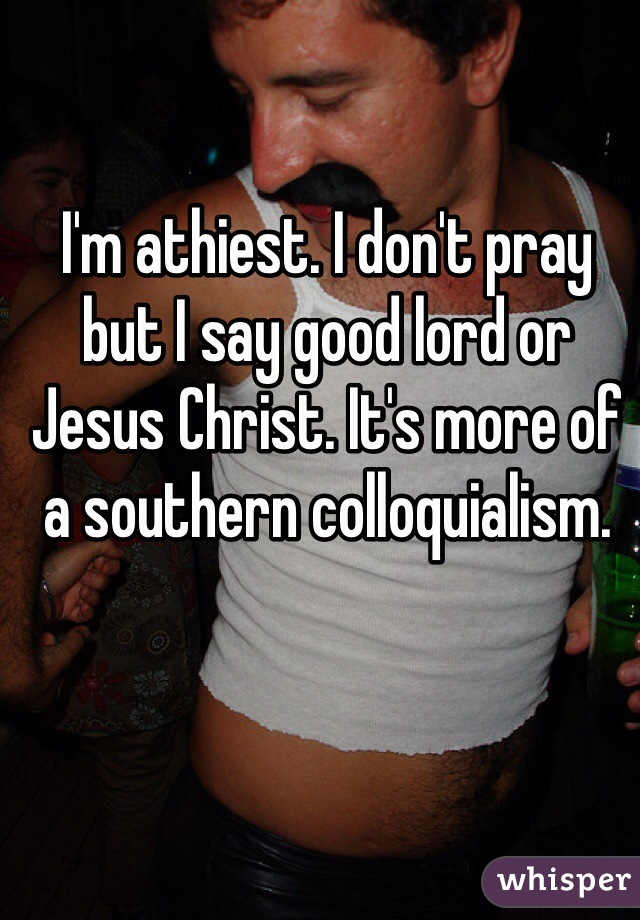 I'm athiest. I don't pray but I say good lord or Jesus Christ. It's more of a southern colloquialism. 