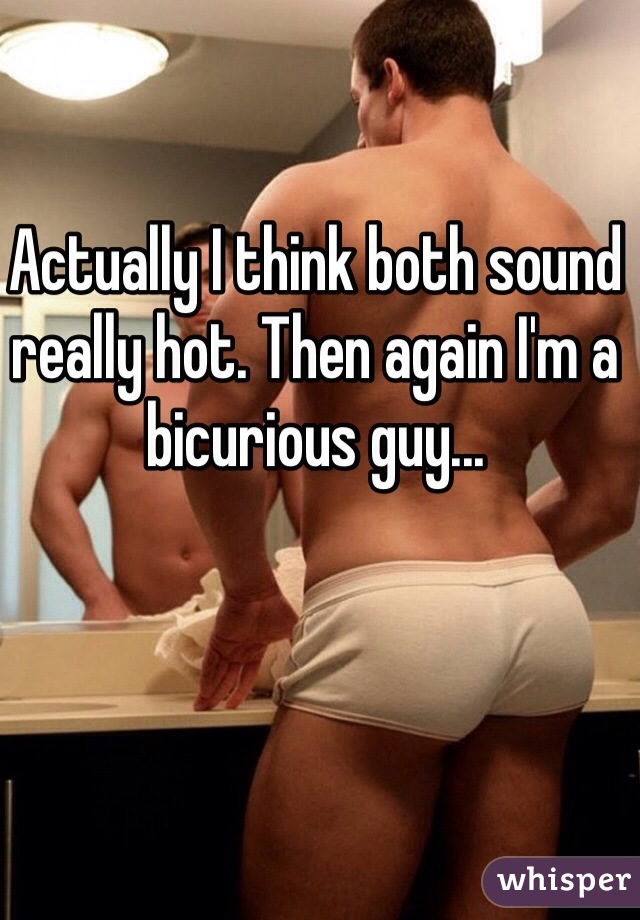 Actually I think both sound really hot. Then again I'm a bicurious guy...